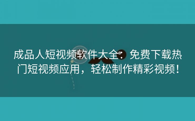 成品人短视频软件大全：免费下载热门短视频应用，轻松制作精彩视频！