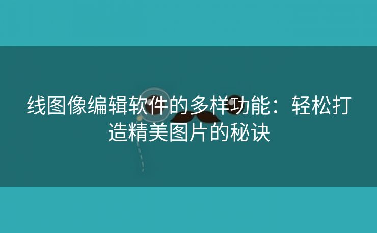 线图像编辑软件的多样功能：轻松打造精美图片的秘诀