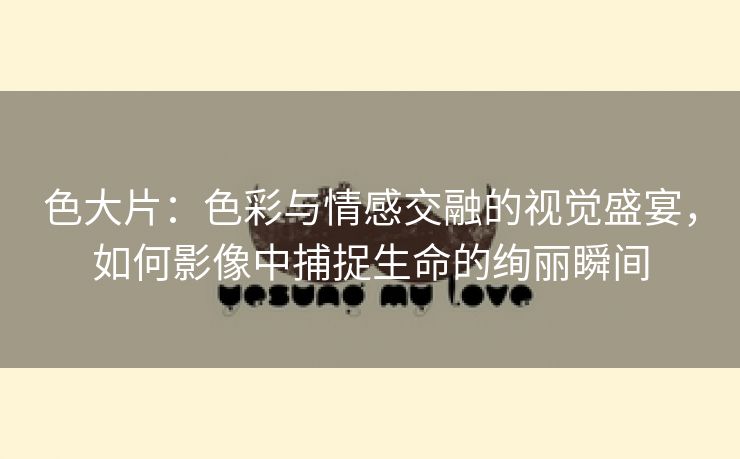 色大片：色彩与情感交融的视觉盛宴，如何影像中捕捉生命的绚丽瞬间