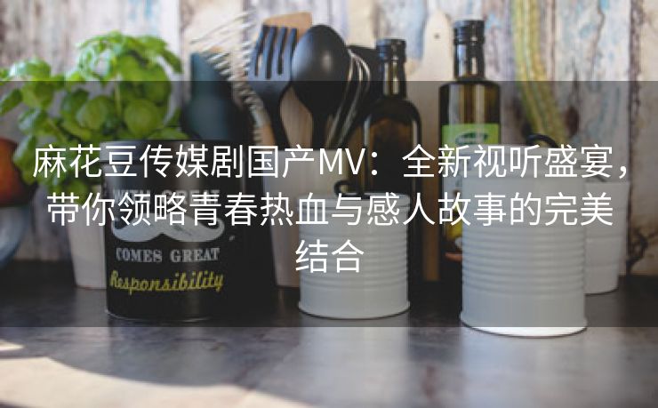 麻花豆传媒剧国产MV：全新视听盛宴，带你领略青春热血与感人故事的完美结合