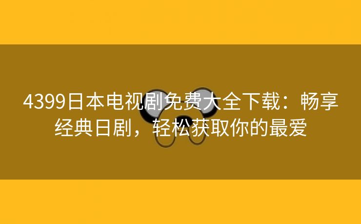 4399日本电视剧免费大全下载：畅享经典日剧，轻松获取你的最爱