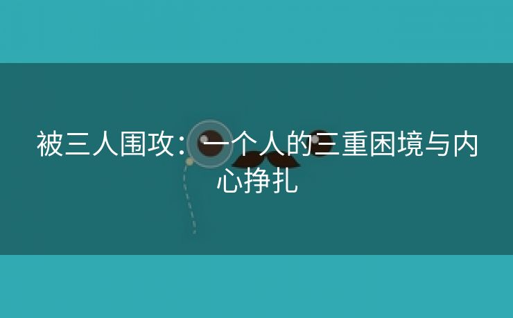 被三人围攻：一个人的三重困境与内心挣扎