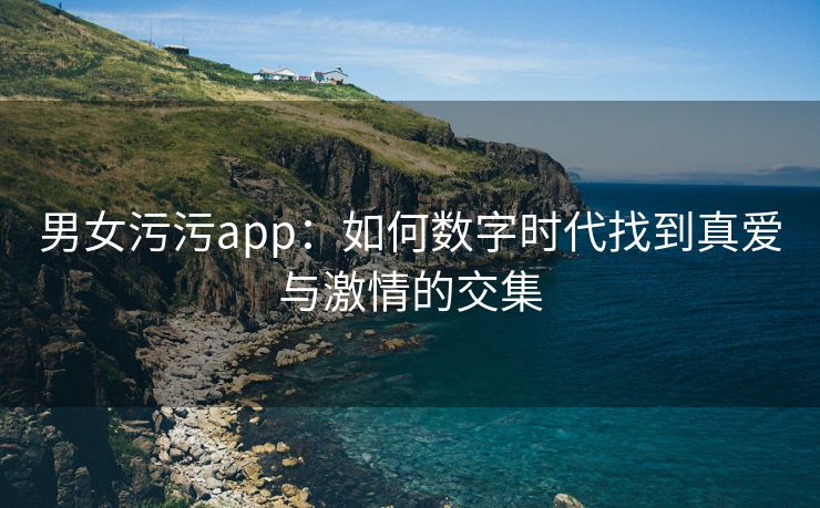 男女污污app：如何数字时代找到真爱与激情的交集