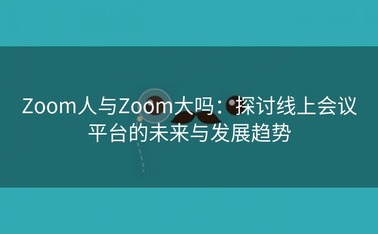 Zoom人与Zoom大吗：探讨线上会议平台的未来与发展趋势