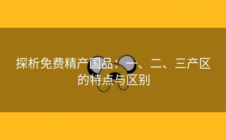 探析免费精产国品：一、二、三产区的特点与区别