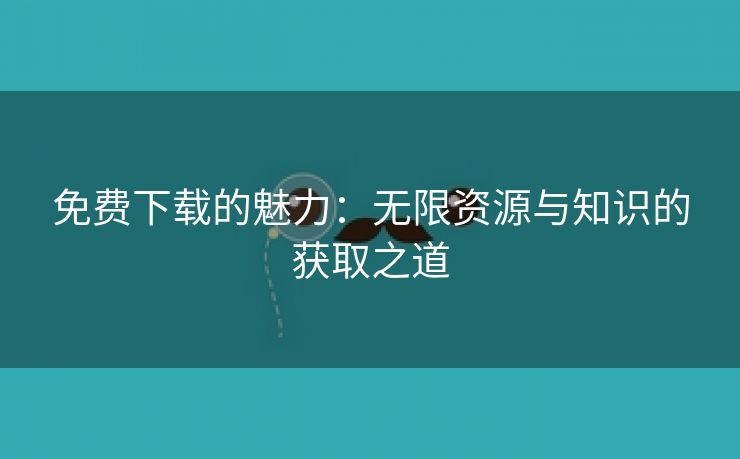 免费下载的魅力：无限资源与知识的获取之道