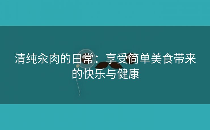 清纯汆肉的日常：享受简单美食带来的快乐与健康