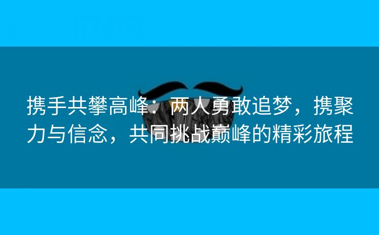 携手共攀高峰：两人勇敢追梦，携聚力与信念，共同挑战巅峰的精彩旅程