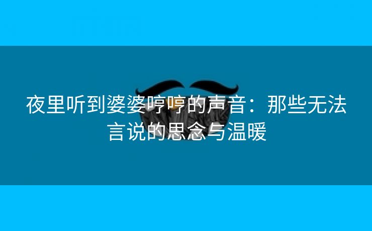 夜里听到婆婆哼哼的声音：那些无法言说的思念与温暖