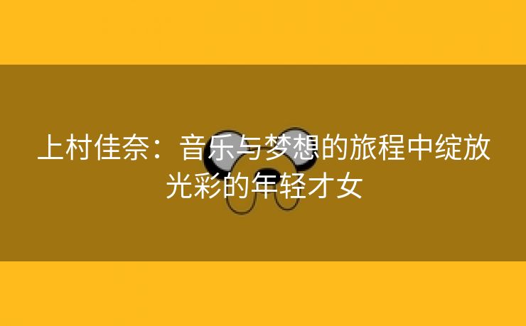 上村佳奈：音乐与梦想的旅程中绽放光彩的年轻才女