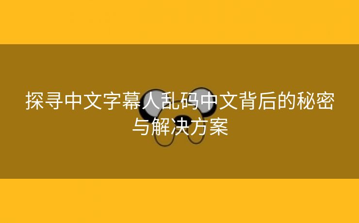 探寻中文字幕人乱码中文背后的秘密与解决方案