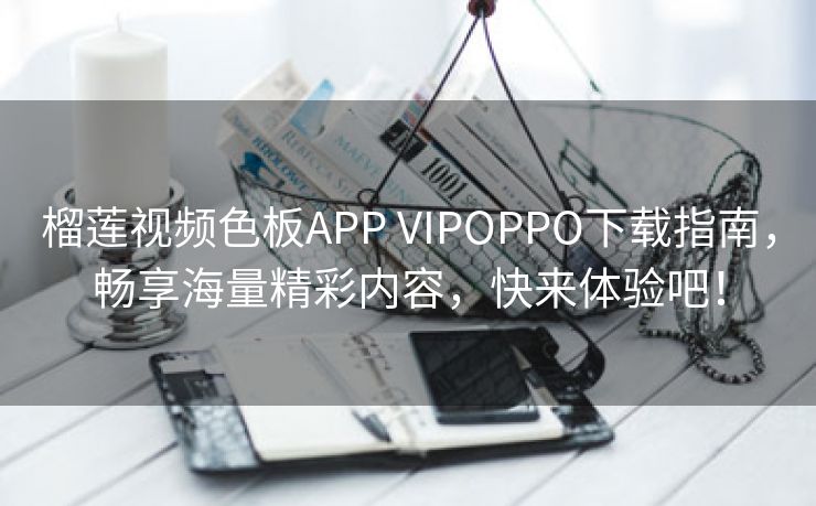 榴莲视频色板APP VIPOPPO下载指南，畅享海量精彩内容，快来体验吧！