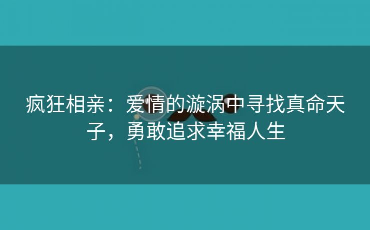 疯狂相亲：爱情的漩涡中寻找真命天子，勇敢追求幸福人生