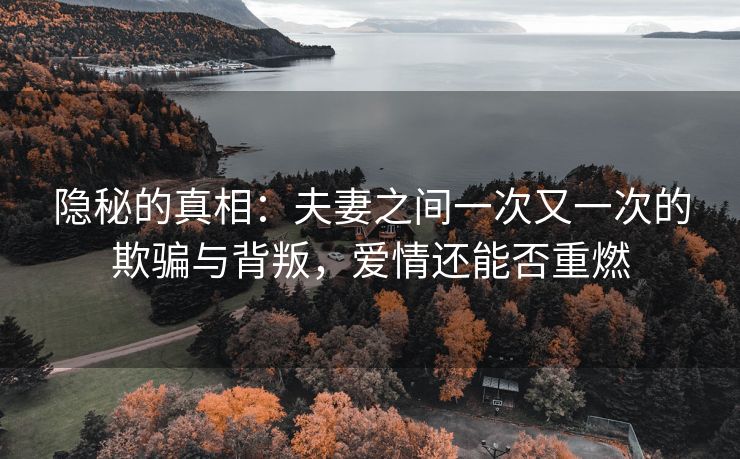 隐秘的真相：夫妻之间一次又一次的欺骗与背叛，爱情还能否重燃