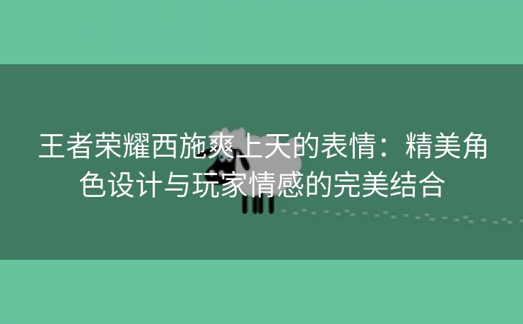 王者荣耀西施爽上天的表情：精美角色设计与玩家情感的完美结合