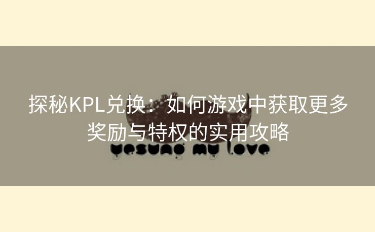 探秘KPL兑换：如何游戏中获取更多奖励与特权的实用攻略