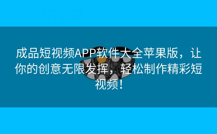 成品短视频APP软件大全苹果版，让你的创意无限发挥，轻松制作精彩短视频！