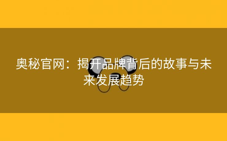 奥秘官网：揭开品牌背后的故事与未来发展趋势