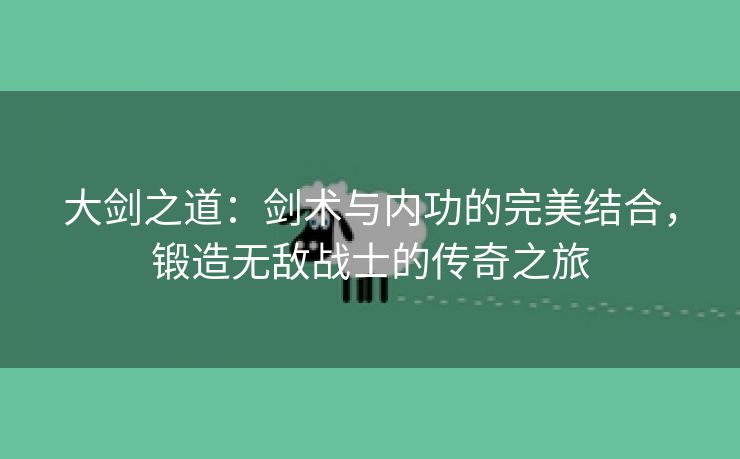 大剑之道：剑术与内功的完美结合，锻造无敌战士的传奇之旅