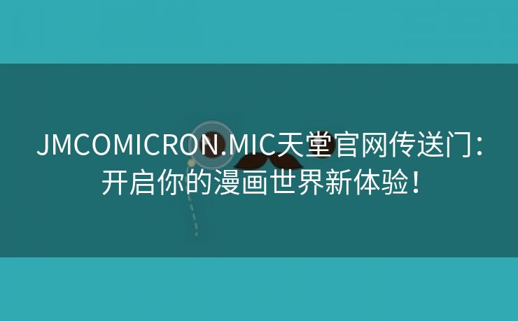 JMCOMICRON.MIC天堂官网传送门：开启你的漫画世界新体验！