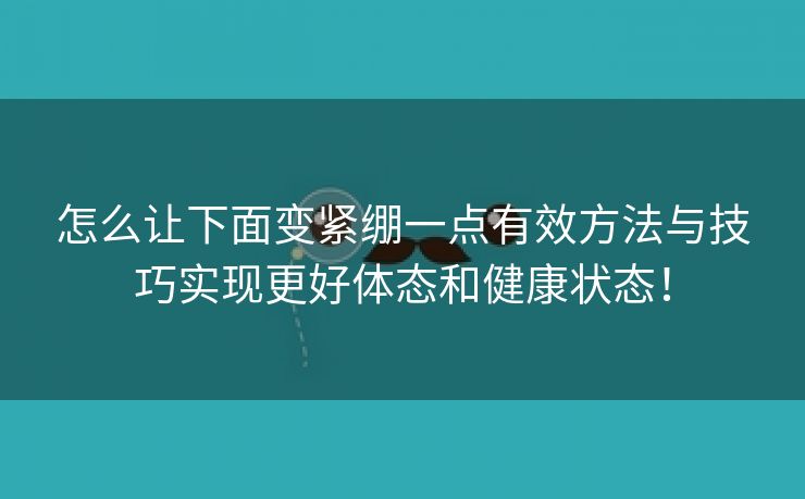 怎么让下面变紧绷一点有效方法与技巧实现更好体态和健康状态！