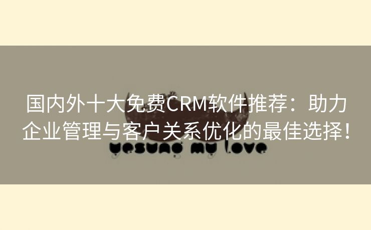 国内外十大免费CRM软件推荐：助力企业管理与客户关系优化的最佳选择！