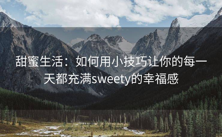 甜蜜生活：如何用小技巧让你的每一天都充满sweety的幸福感