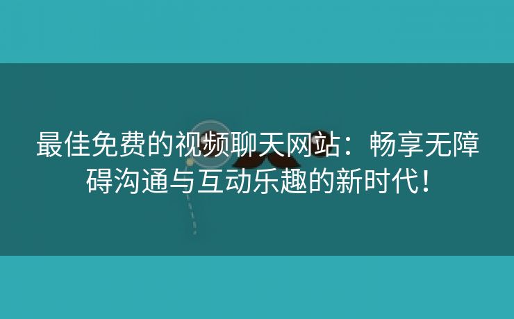 最佳免费的视频聊天网站：畅享无障碍沟通与互动乐趣的新时代！