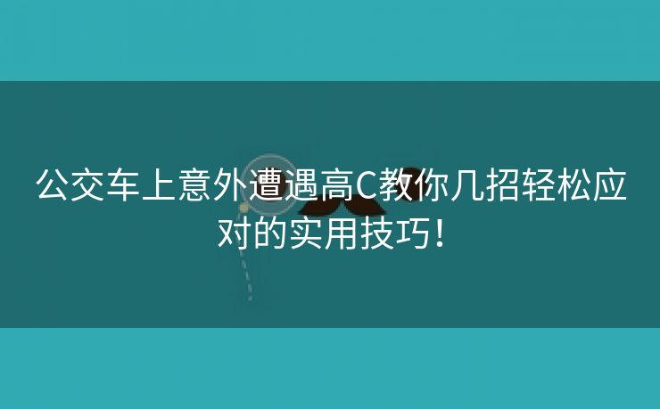 公交车上意外遭遇高C教你几招轻松应对的实用技巧！