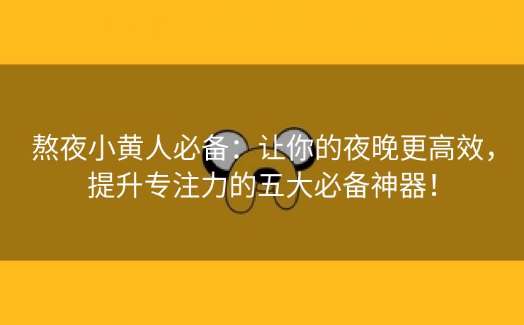 熬夜小黄人必备：让你的夜晚更高效，提升专注力的五大必备神器！