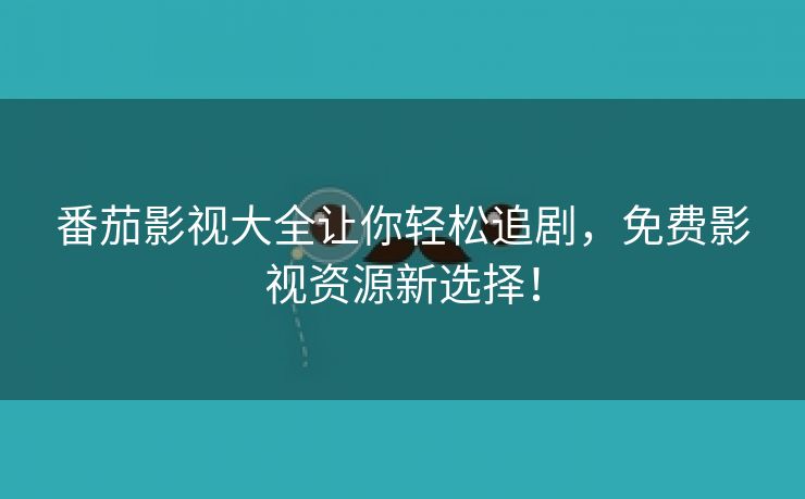 番茄影视大全让你轻松追剧，免费影视资源新选择！