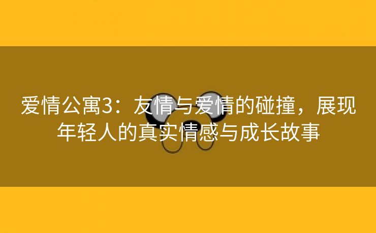 爱情公寓3：友情与爱情的碰撞，展现年轻人的真实情感与成长故事