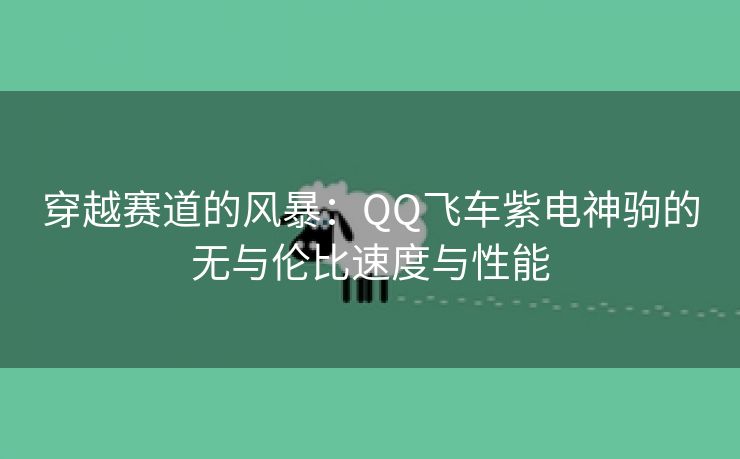 穿越赛道的风暴：QQ飞车紫电神驹的无与伦比速度与性能