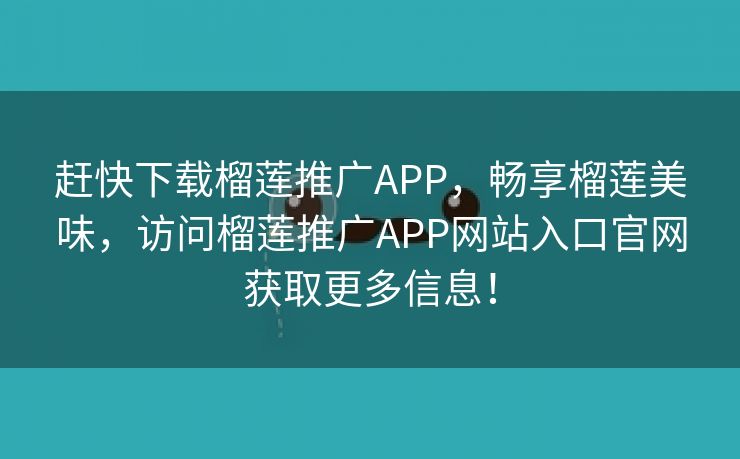 赶快下载榴莲推广APP，畅享榴莲美味，访问榴莲推广APP网站入口官网获取更多信息！