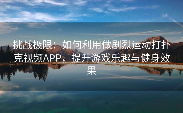 挑战极限：如何利用做剧烈运动打扑克视频APP，提升游戏乐趣与健身效果