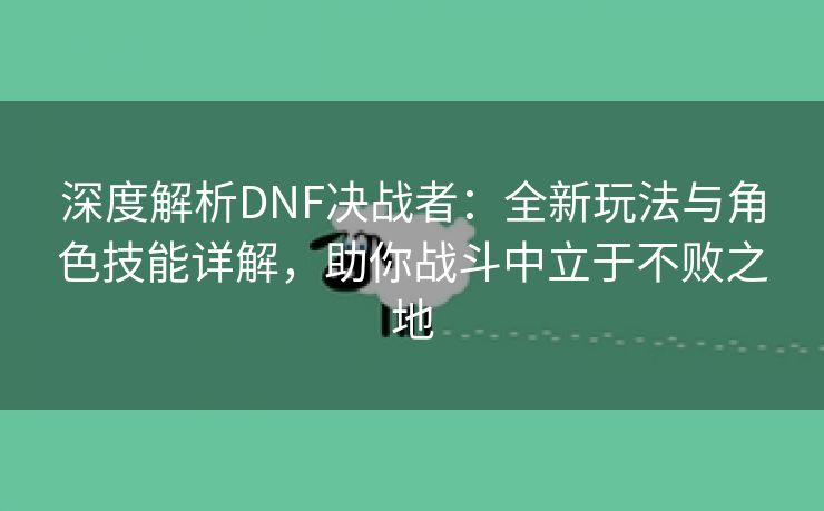 深度解析DNF决战者：全新玩法与角色技能详解，助你战斗中立于不败之地