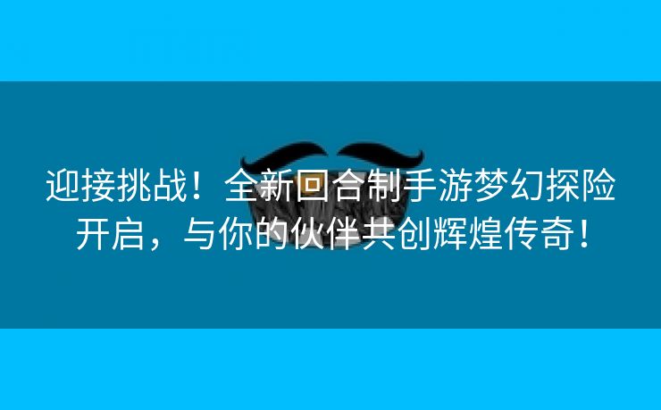 迎接挑战！全新回合制手游梦幻探险开启，与你的伙伴共创辉煌传奇！