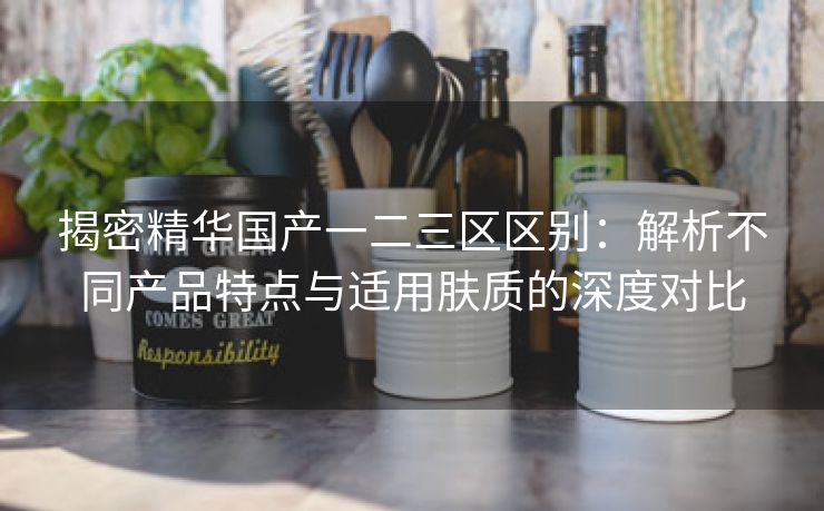 揭密精华国产一二三区区别：解析不同产品特点与适用肤质的深度对比