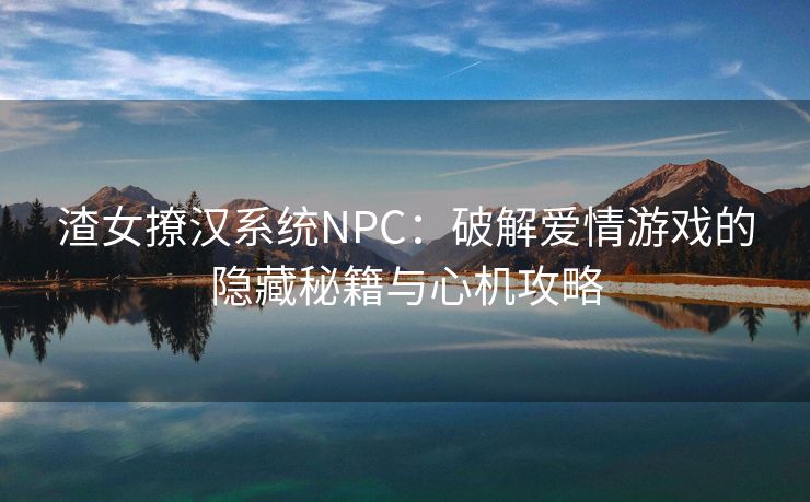 渣女撩汉系统NPC：破解爱情游戏的隐藏秘籍与心机攻略