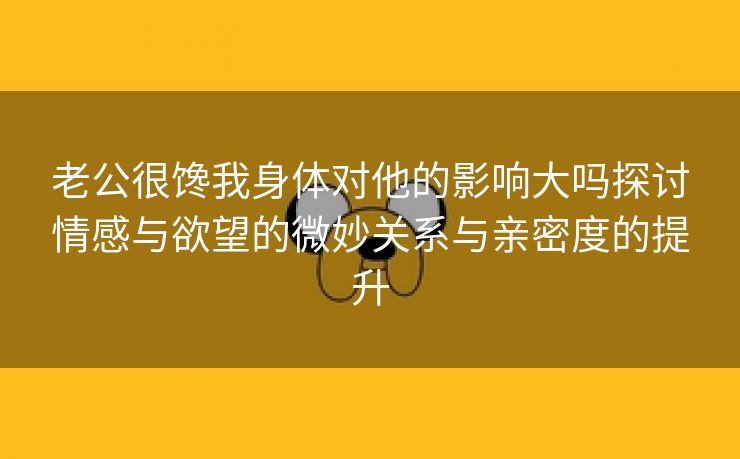 老公很馋我身体对他的影响大吗探讨情感与欲望的微妙关系与亲密度的提升