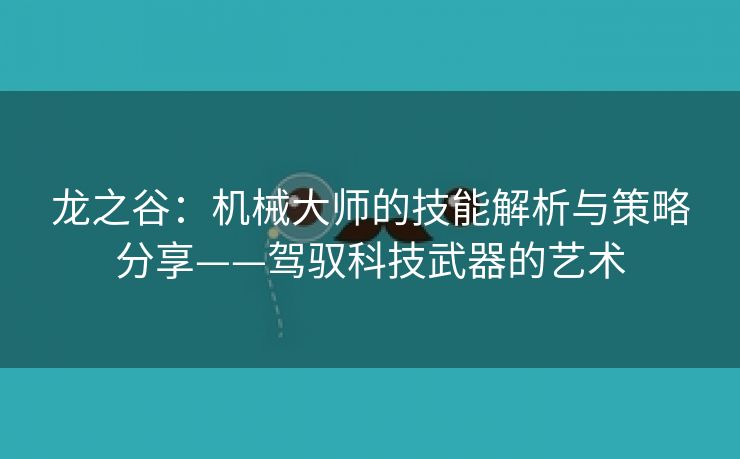 龙之谷：机械大师的技能解析与策略分享——驾驭科技武器的艺术