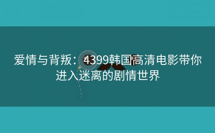 爱情与背叛：4399韩国高清电影带你进入迷离的剧情世界