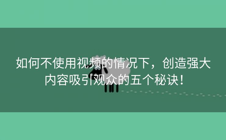 如何不使用视频的情况下，创造强大内容吸引观众的五个秘诀！