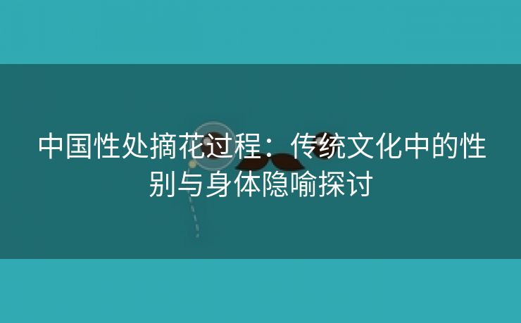 中国性处摘花过程：传统文化中的性别与身体隐喻探讨