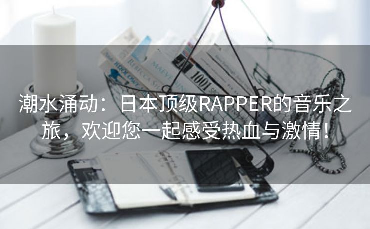 潮水涌动：日本顶级RAPPER的音乐之旅，欢迎您一起感受热血与激情！