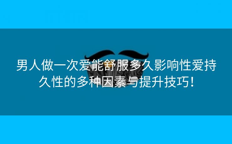 男人做一次爱能舒服多久影响性爱持久性的多种因素与提升技巧！