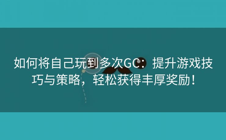 如何将自己玩到多次GC：提升游戏技巧与策略，轻松获得丰厚奖励！