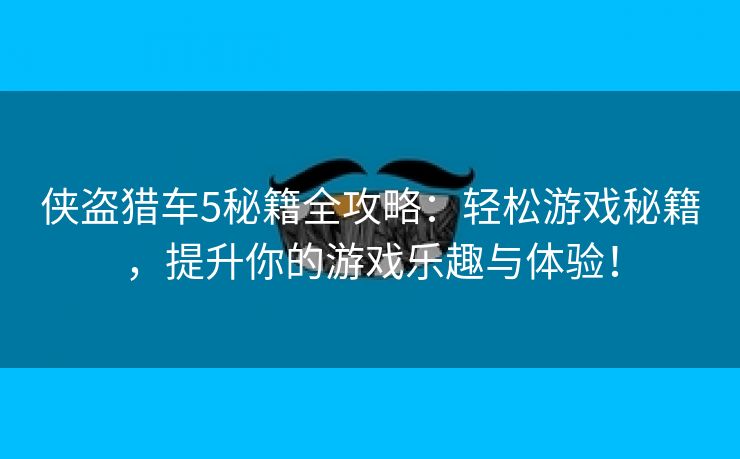 侠盗猎车5秘籍全攻略：轻松游戏秘籍，提升你的游戏乐趣与体验！