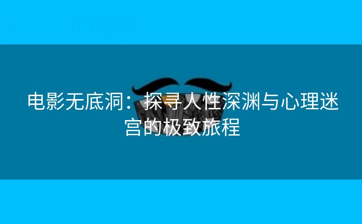 电影无底洞：探寻人性深渊与心理迷宫的极致旅程