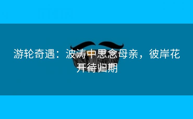 游轮奇遇：波涛中思念母亲，彼岸花开待归期